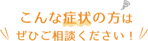こんな症状の方はぜひご相談ください！